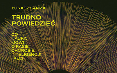 Zdjęcie do Recenzja książki &quot;Trudno powiedzieć. Co nauka m&oacute;wi o rasie, chorobie, inteligencji i płci&quot; Łukasza Lamży